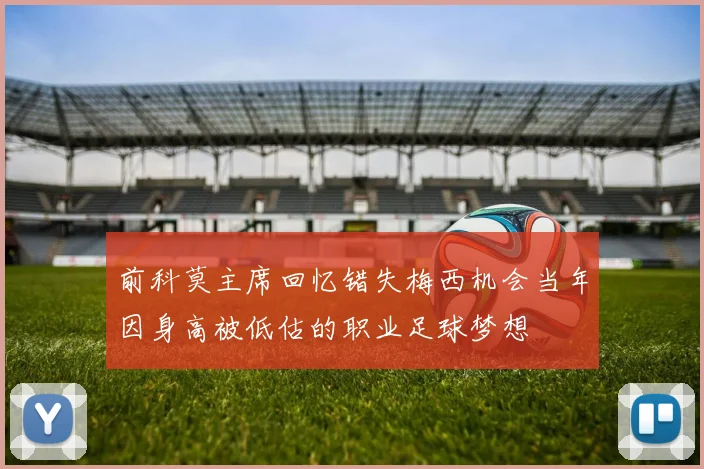 前科莫主席回忆错失梅西机会当年因身高被低估的职业足球梦想