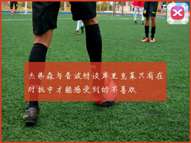 杰弗森与香波特谈库里克莱只有在对抗中才能感受到的不喜欢