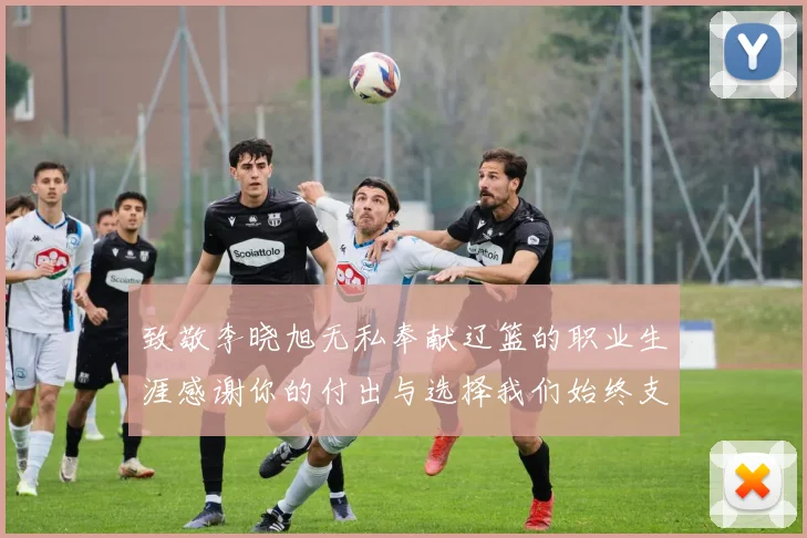 致敬李晓旭无私奉献辽篮的职业生涯感谢你的付出与选择我们始终支持你