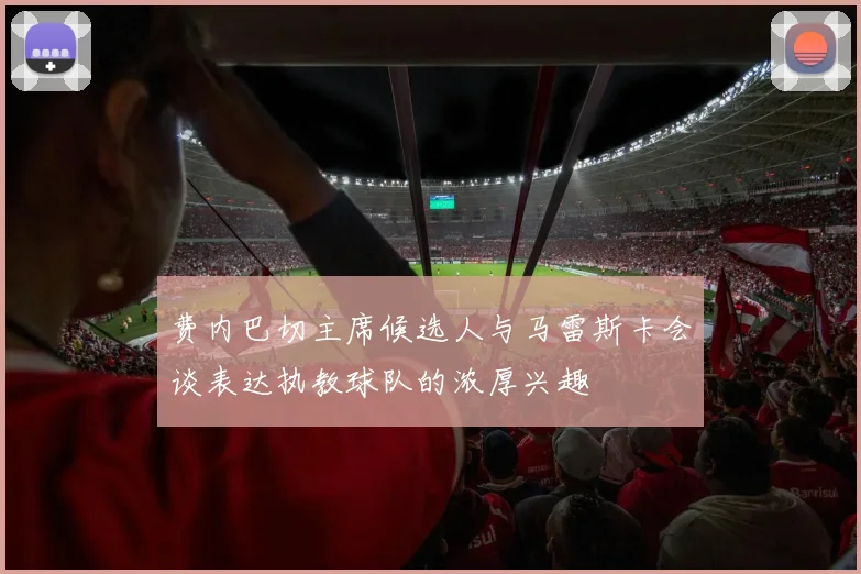 费内巴切主席候选人与马雷斯卡会谈表达执教球队的浓厚兴趣