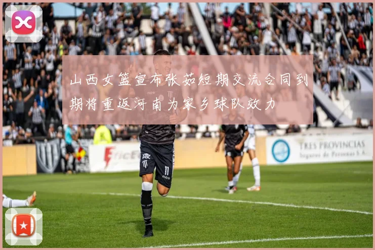 山西女篮宣布张茹短期交流合同到期将重返河南为家乡球队效力