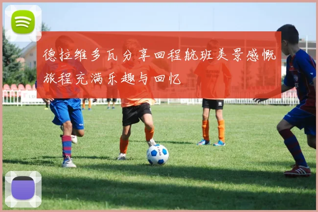 德拉维多瓦分享回程航班美景感慨旅程充满乐趣与回忆