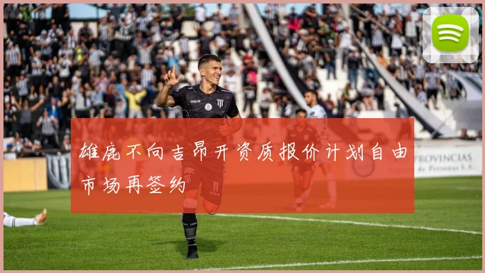 雄鹿不向吉昂开资质报价计划自由市场再签约
