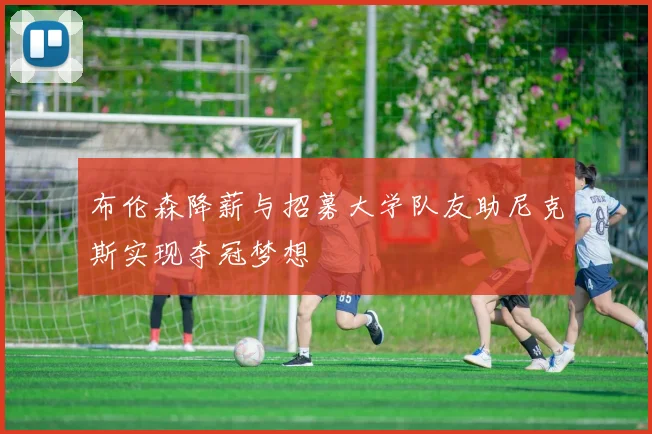 布伦森降薪与招募大学队友助尼克斯实现夺冠梦想