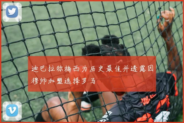 迪巴拉称梅西为历史最佳并透露因穆帅加盟选择罗马