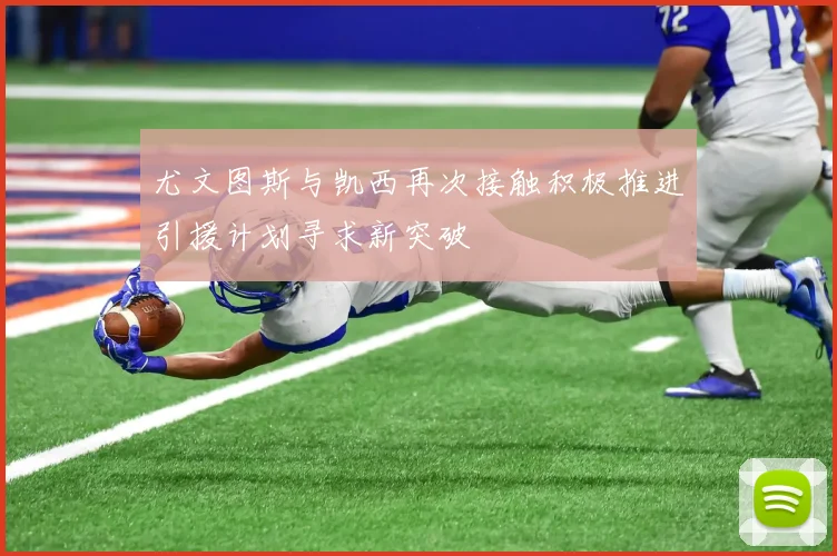 尤文图斯与凯西再次接触积极推进引援计划寻求新突破