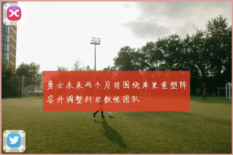 勇士未来两个月将围绕库里重塑阵容并调整科尔教练团队