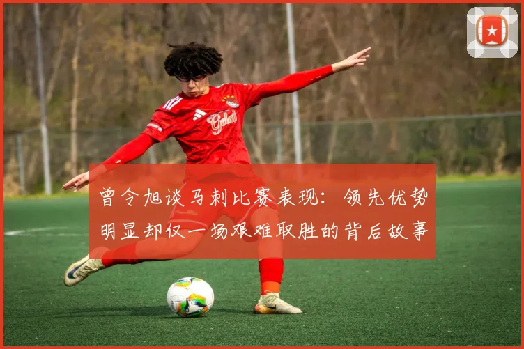 曾令旭谈马刺比赛表现：领先优势明显却仅一场艰难取胜的背后故事