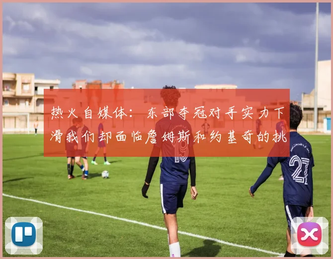 热火自媒体：东部夺冠对手实力下滑我们却面临詹姆斯和约基奇的挑战