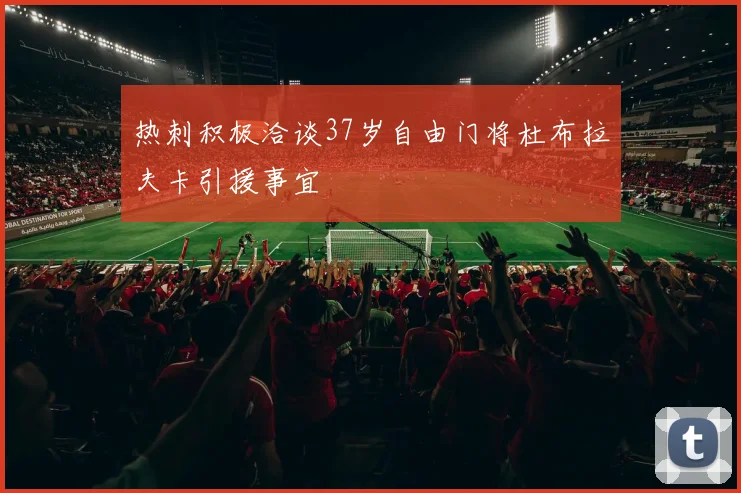 热刺积极洽谈37岁自由门将杜布拉夫卡引援事宜