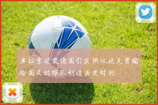 库拉索逆袭德国引发热议这支曾输给国足的球队创造历史时刻