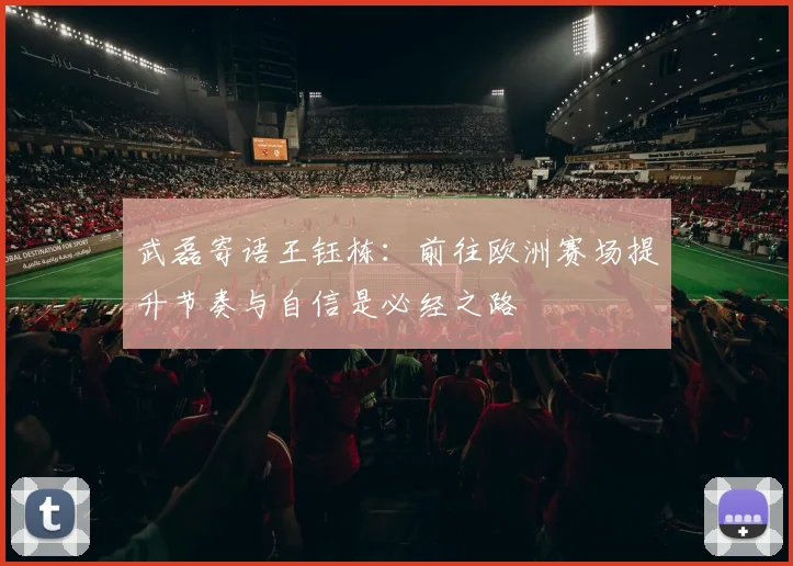 武磊寄语王钰栋：前往欧洲赛场提升节奏与自信是必经之路