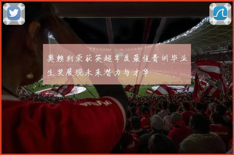 奥赖利荣获英超年度最佳青训毕业生奖展现未来潜力与才华