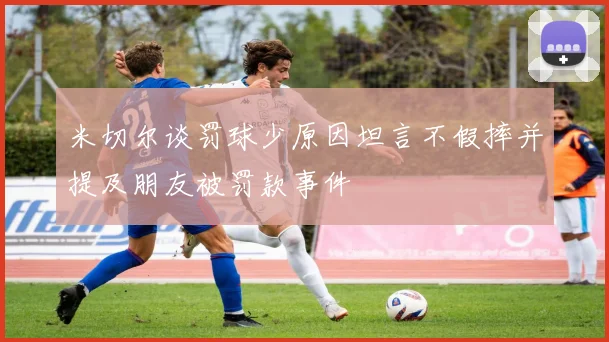 米切尔谈罚球少原因坦言不假摔并提及朋友被罚款事件